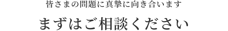 皆さまの問題に真摯に向き合います まずはご相談ください